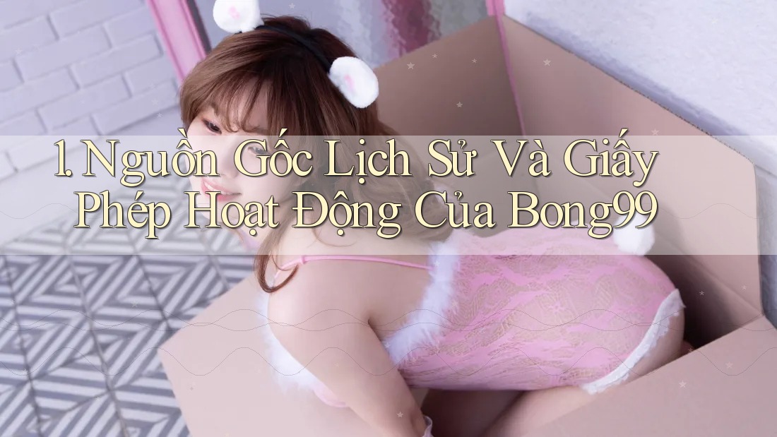 1. Nguồn Gốc Lịch Sử Và Giấy Phép Hoạt Động Của Bong99 1. Nguồn Gốc Lịch Sử Và Giấy Phép Hoạt Động Của Bong99