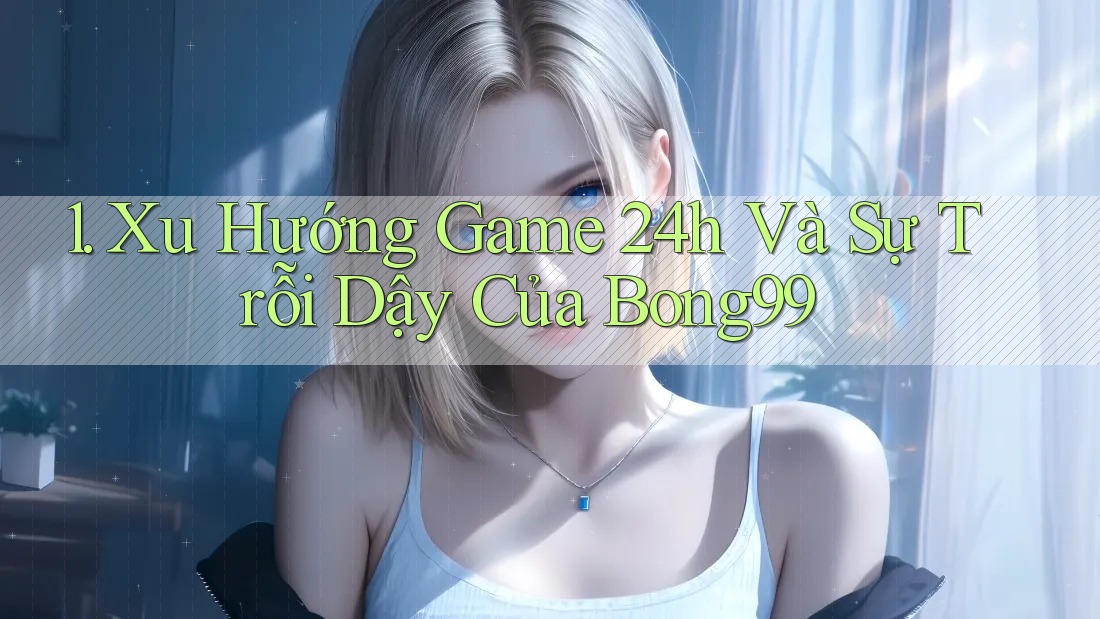 1. Xu Hướng Game 24h Và Sự Trỗi Dậy Của Bong99 1. Xu Hướng Game 24h Và Sự Trỗi Dậy Của Bong99