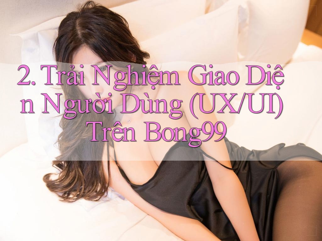 2. Trải Nghiệm Giao Diện Người Dùng (UX/UI) Trên Bong99 2. Trải Nghiệm Giao Diện Người Dùng (UX/UI) Trên Bong99