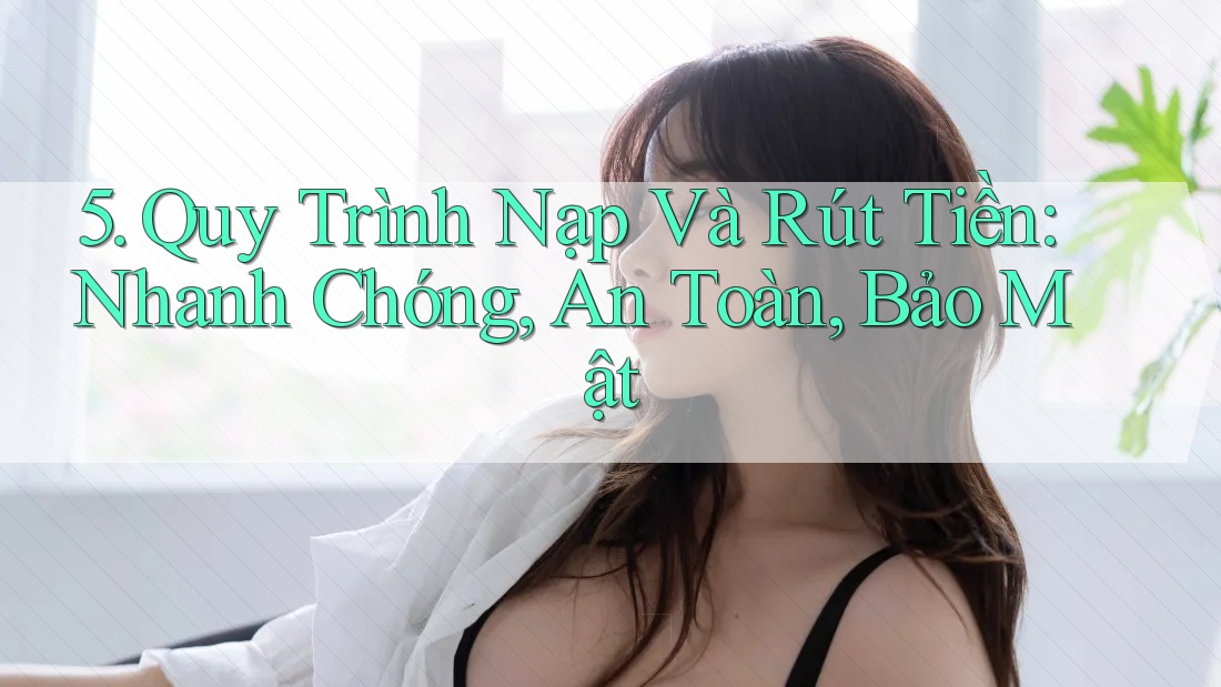 5. Quy Trình Nạp Và Rút Tiền: Nhanh Chóng, An Toàn, Bảo Mật 5. Quy Trình Nạp Và Rút Tiền: Nhanh Chóng, An Toàn, Bảo Mật