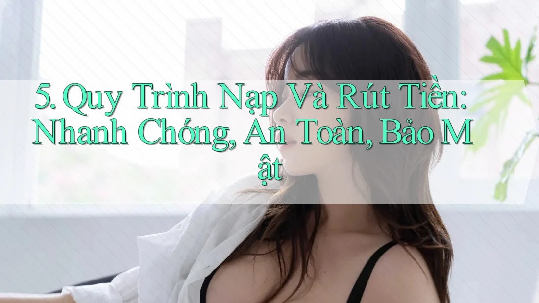 5. Quy Trình Nạp Và Rút Tiền: Nhanh Chóng, An Toàn, Bảo Mật 5. Quy Trình Nạp Và Rút Tiền: Nhanh Chóng, An Toàn, Bảo Mật