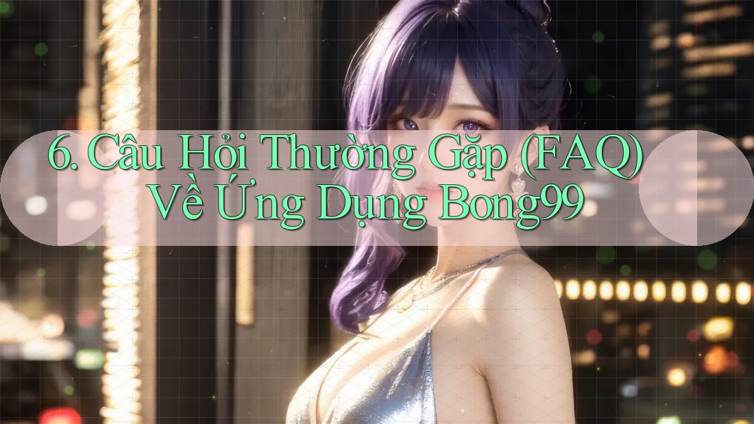 6. Câu Hỏi Thường Gặp (FAQ) Về Ứng Dụng Bong99