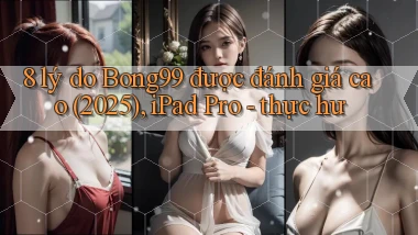 8 lý do Bong99 được đánh giá cao (2025), iPad Pro   thực hư