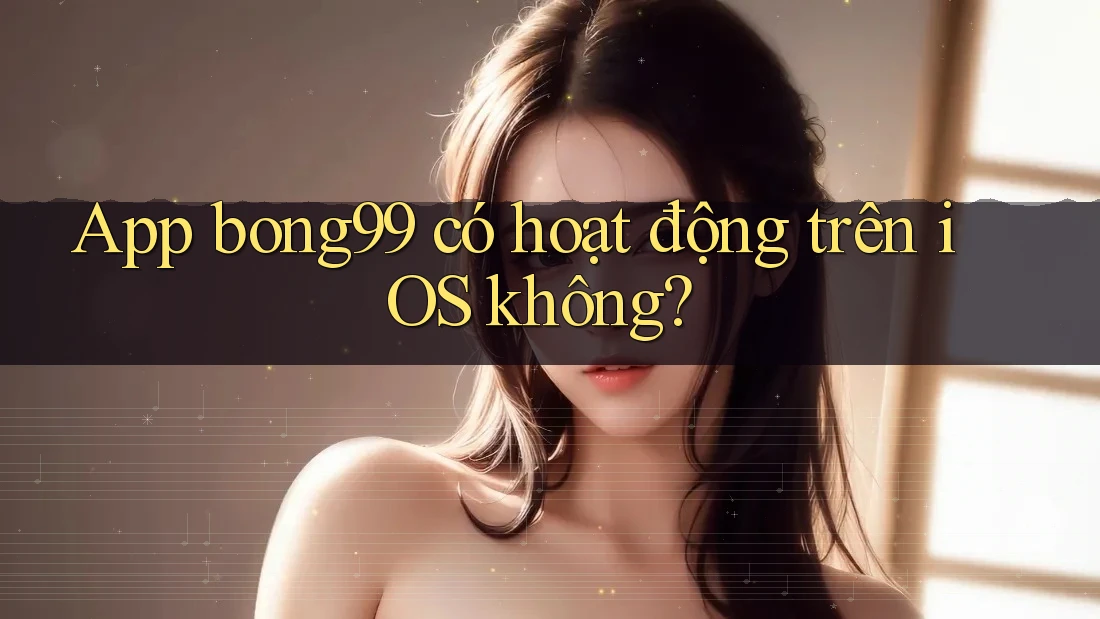 App bong99 có hoạt động trên iOS không? App bong99 có hoạt động trên iOS không?