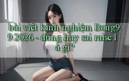 bài viết kinh nghiệm Bong99 2026   đúng hay sai raise là gì