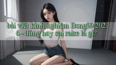 bài viết kinh nghiệm Bong99 2026   đúng hay sai raise là gì