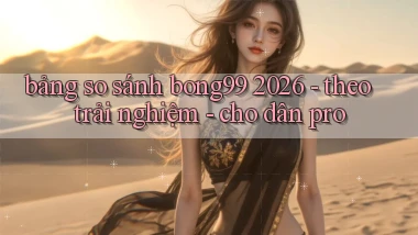 bảng so sánh bong99 2026   theo trải nghiệm   cho dân pro