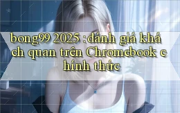 bong99 2025 đánh giá khách quan trên Chromebook chính thức