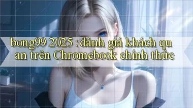 bong99 2025 đánh giá khách quan trên Chromebook chính thức