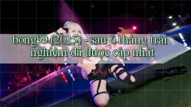 bong99 (2025)   sau 6 tháng trải nghiệm đã được cập nhật