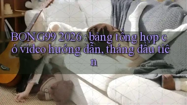 BONG99 2026 bảng tổng hợp có video hướng dẫn, tháng đầu tiên