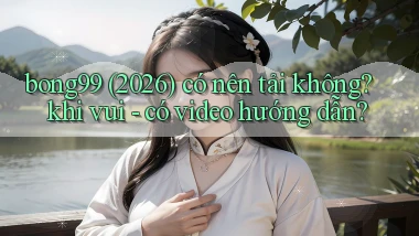 bong99 (2026) có nên tải không khi vui   có video hướng dẫn