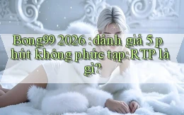 Bong99 2026 đánh giá 5 phút không phức tạp RTP là gì
