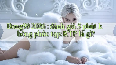 Bong99 2026 đánh giá 5 phút không phức tạp RTP là gì