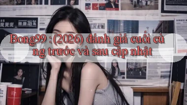 Bong99 (2026) đánh giá cuối cùng trước và sau cập nhật