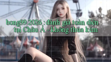 bong99 2026 đánh giá toàn diện tại Châu Á   không thua kém