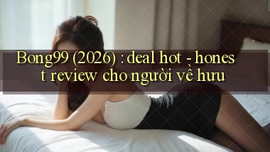 Bong99 (2026) deal hot   honest review cho người về hưu