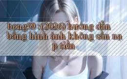 bong99 (2026) hướng dẫn bằng hình ảnh không cần nạp tiền