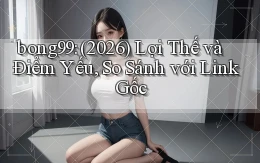 bong99 (2026) lợi thế và điểm yếu, so sánh với link gốc