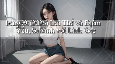 bong99 (2026) lợi thế và điểm yếu, so sánh với link gốc