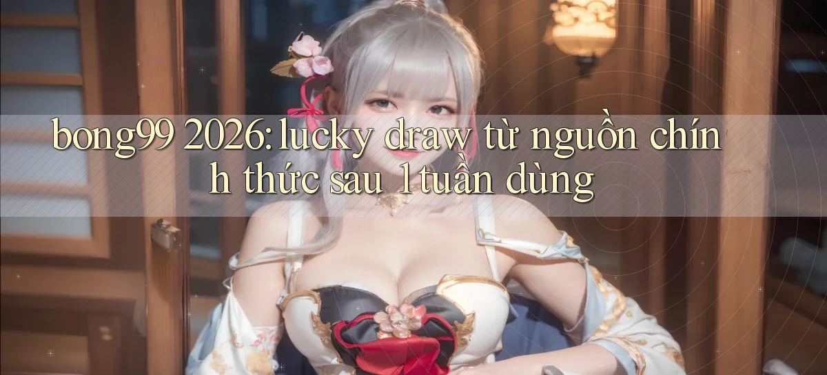 bong99 2026 lucky draw từ nguồn chính thức sau 1 tuần dùng