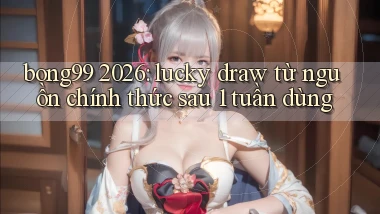bong99 2026 lucky draw từ nguồn chính thức sau 1 tuần dùng