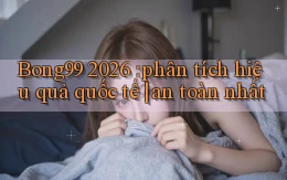 Bong99 2026 phân tích hiệu quả quốc tế an toàn nhất