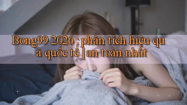 Bong99 2026 phân tích hiệu quả quốc tế an toàn nhất