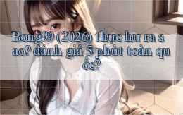 Bong99 (2026) thực hư ra sao đánh giá 5 phút toàn quốc