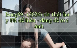 Bong99   (2026) tốt thật hay PR dễ hiểu   đáng để so sánh