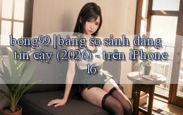 bong99 bảng so sánh đáng tin cậy (2026)   trên iPhone 16
