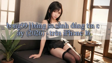 bong99 bảng so sánh đáng tin cậy (2026)   trên iPhone 16