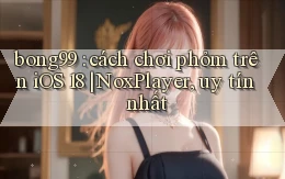 bong99 cách chơi phỏm trên iOS 18 NoxPlayer, uy tín nhất