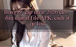 Bong99 cập nhật 2026 cho dân casual file APK, cách stop loss
