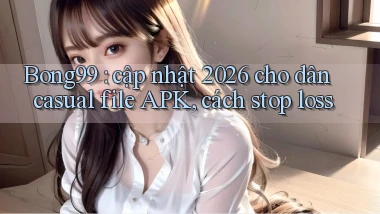 Bong99 cập nhật 2026 cho dân casual file APK, cách stop loss