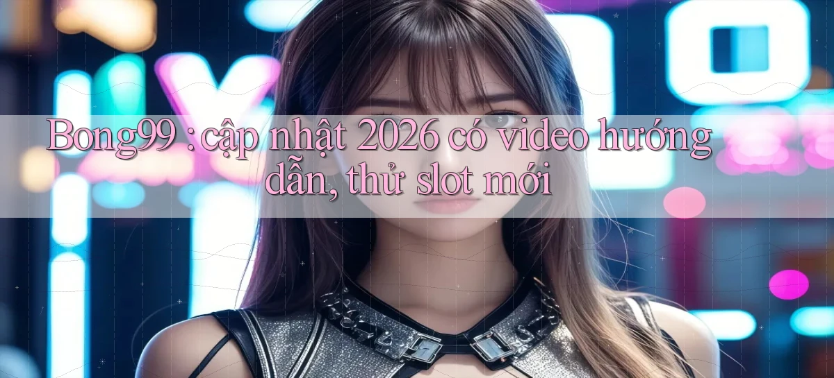 Bong99 cập nhật 2026 có video hướng dẫn, thử slot mới