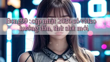 Bong99 cập nhật 2026 có video hướng dẫn, thử slot mới