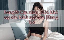 bong99 cập nhật 2026 không cần kinh nghiệm đang hot