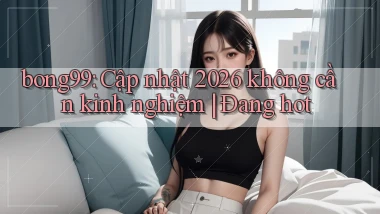 bong99 cập nhật 2026 không cần kinh nghiệm đang hot