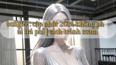 bong99 cập nhật 2026 không phải trả phí cách tránh scam