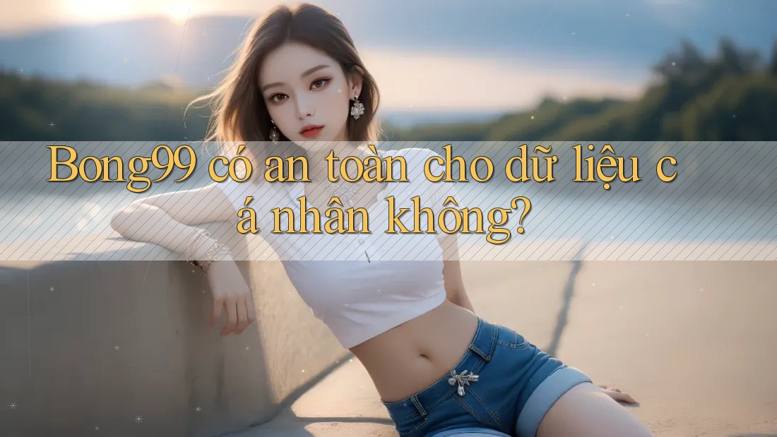 Bong99 có an toàn cho dữ liệu cá nhân không?