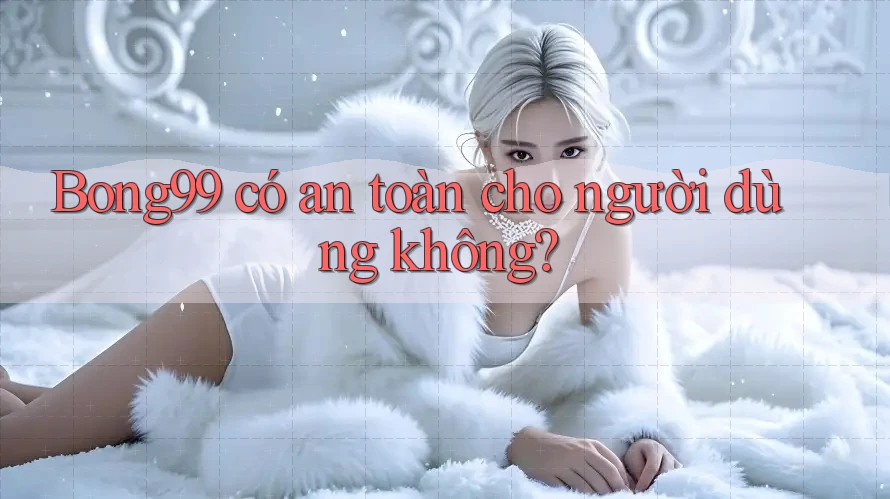 Bong99 có an toàn cho người dùng không?