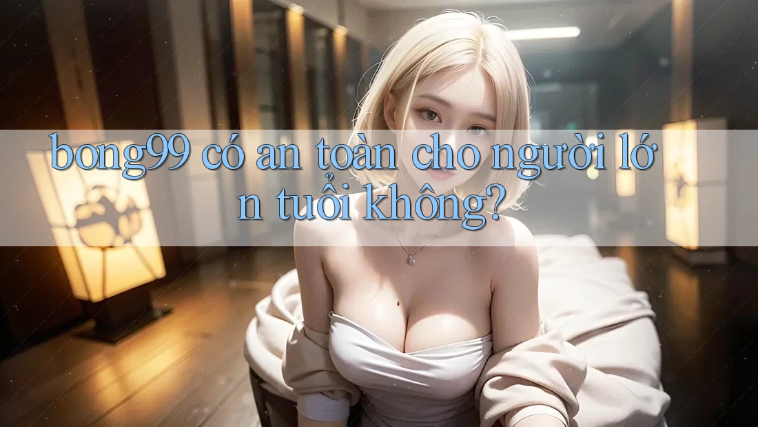 bong99 có an toàn cho người lớn tuổi không?