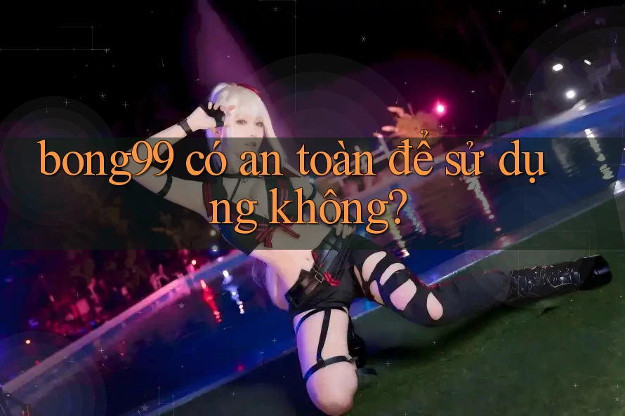 bong99 có an toàn để sử dụng không?