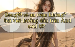 Bong99 có an toàn không bài viết hướng dẫn trên Android 14