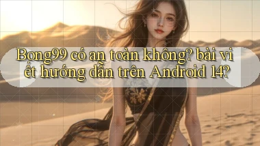Bong99 có an toàn không bài viết hướng dẫn trên Android 14