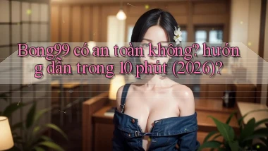 Bong99 có an toàn không hướng dẫn trong 10 phút (2026)