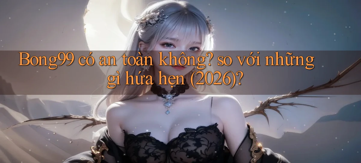 Bong99 có an toàn không so với những gì hứa hẹn (2026)