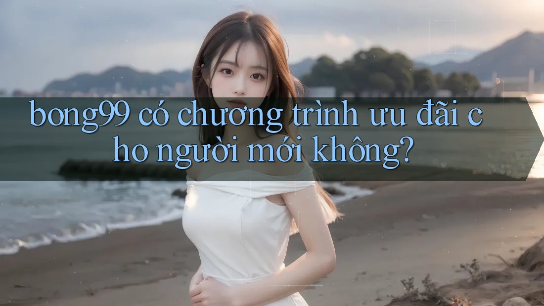 bong99 có chương trình ưu đãi cho người mới không?