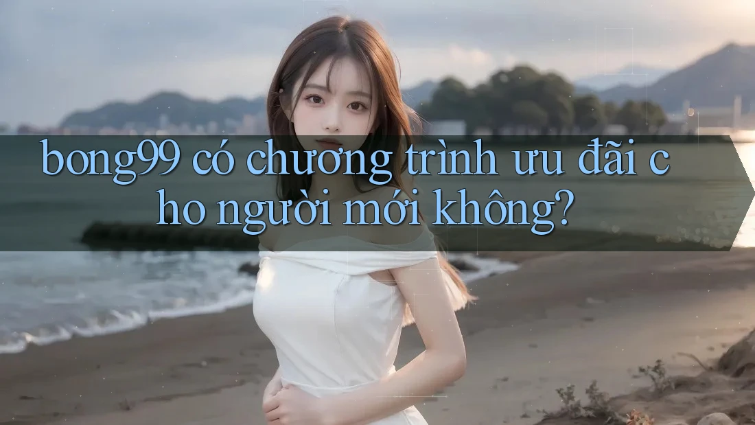 bong99 có chương trình ưu đãi cho người mới không?